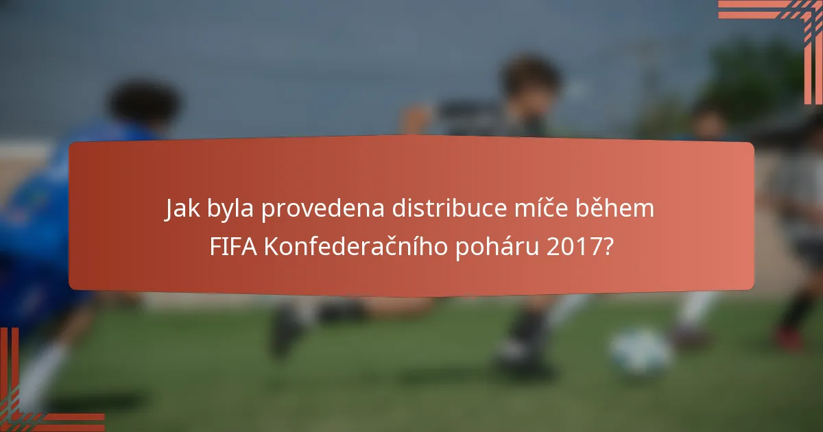 Jak byla provedena distribuce míče během FIFA Konfederačního poháru 2017?