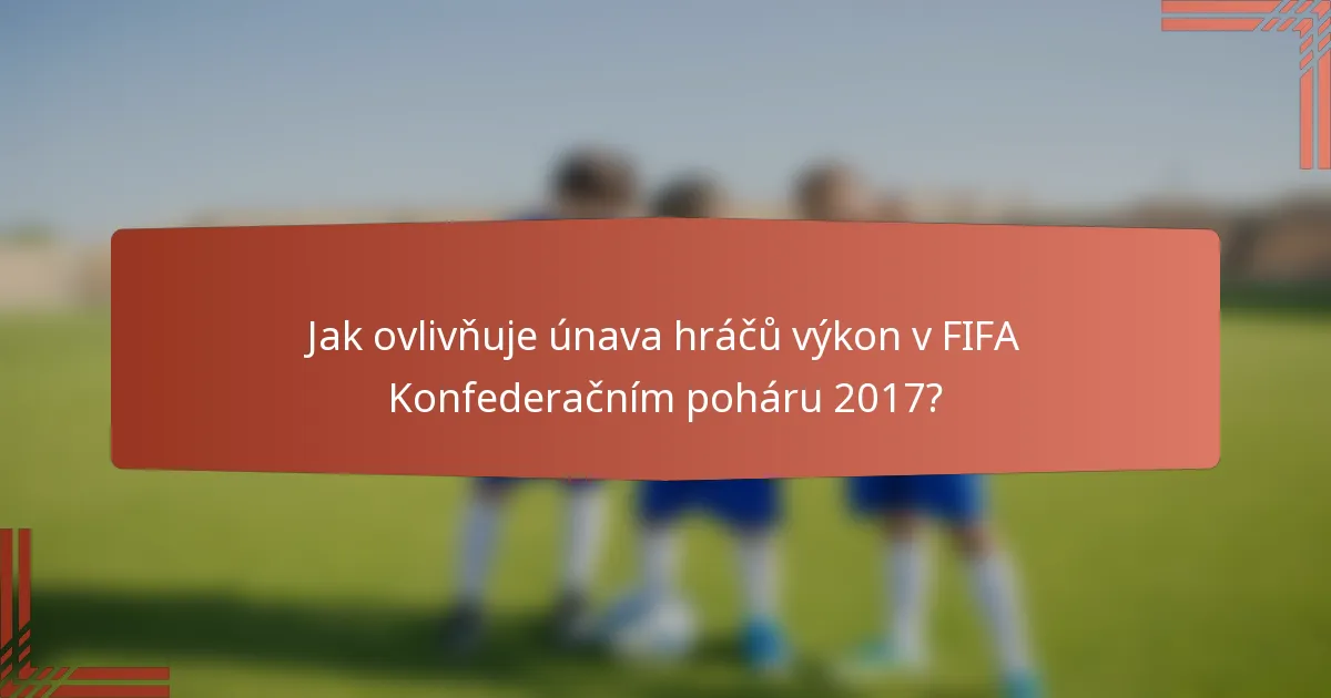 Jak ovlivňuje únava hráčů výkon v FIFA Konfederačním poháru 2017?