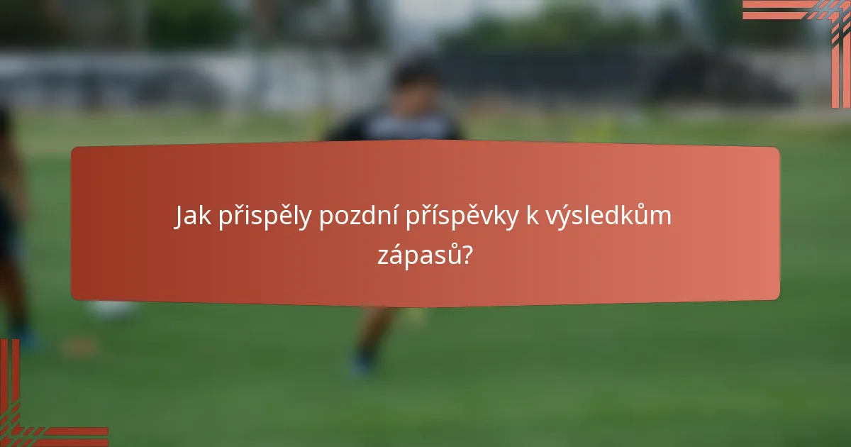Jak přispěly pozdní příspěvky k výsledkům zápasů?