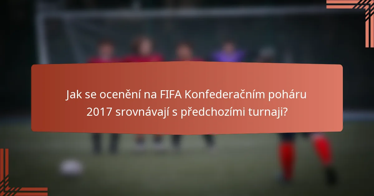 Jak se ocenění na FIFA Konfederačním poháru 2017 srovnávají s předchozími turnaji?