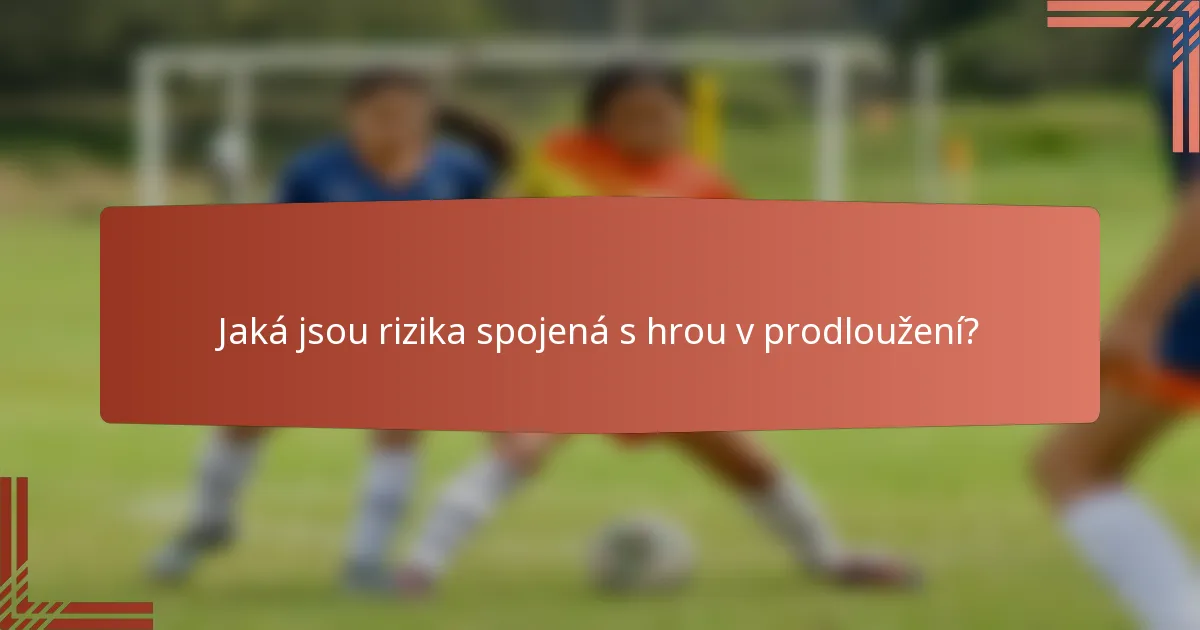 Jaká jsou rizika spojená s hrou v prodloužení?