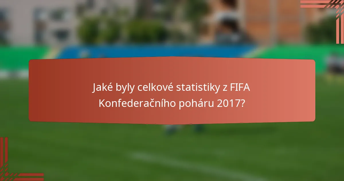 Jaké byly celkové statistiky z FIFA Konfederačního poháru 2017?