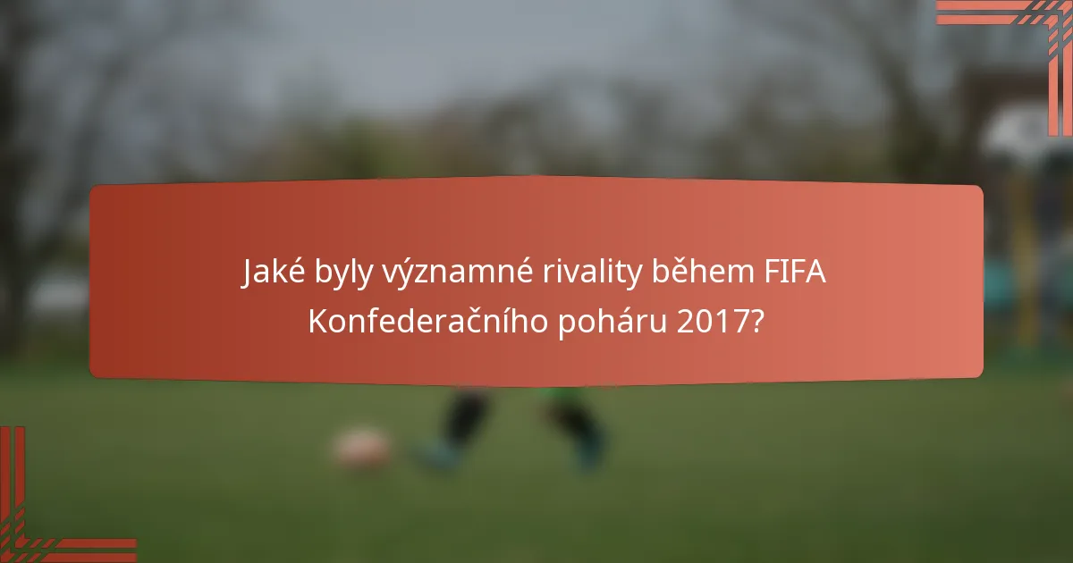 Jaké byly významné rivality během FIFA Konfederačního poháru 2017?