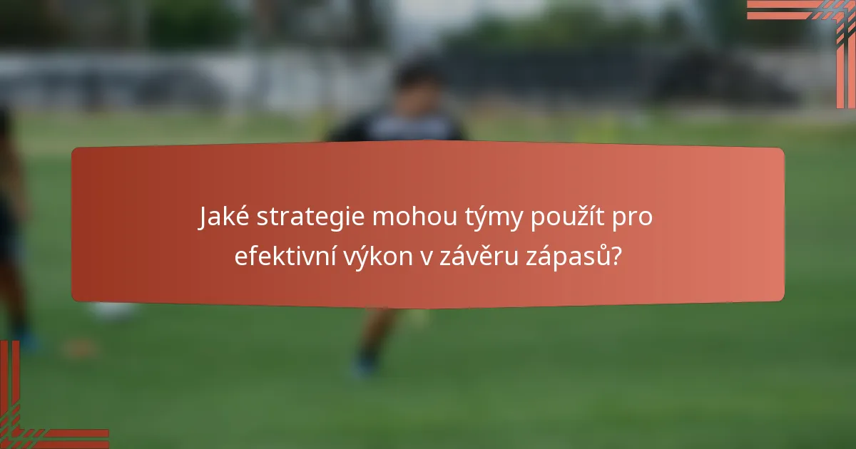 Jaké strategie mohou týmy použít pro efektivní výkon v závěru zápasů?