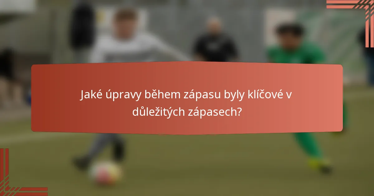 Jaké úpravy během zápasu byly klíčové v důležitých zápasech?