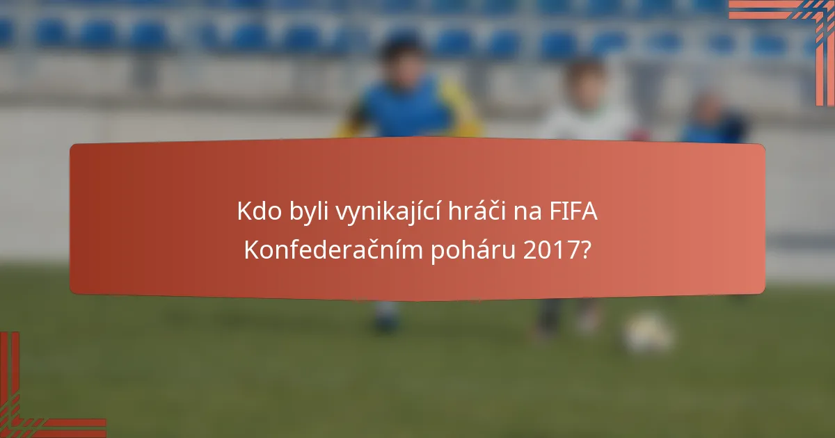 Kdo byli vynikající hráči na FIFA Konfederačním poháru 2017?