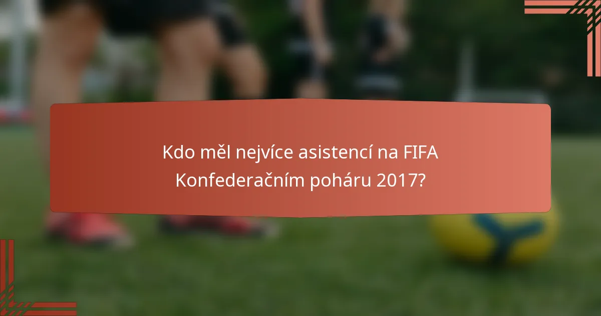 Kdo měl nejvíce asistencí na FIFA Konfederačním poháru 2017?