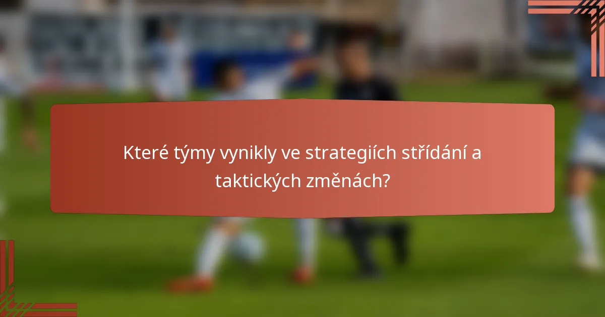 Které týmy vynikly ve strategiích střídání a taktických změnách?