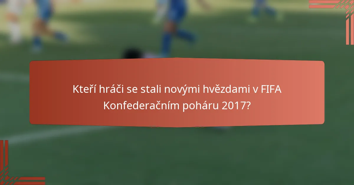 Kteří hráči se stali novými hvězdami v FIFA Konfederačním poháru 2017?