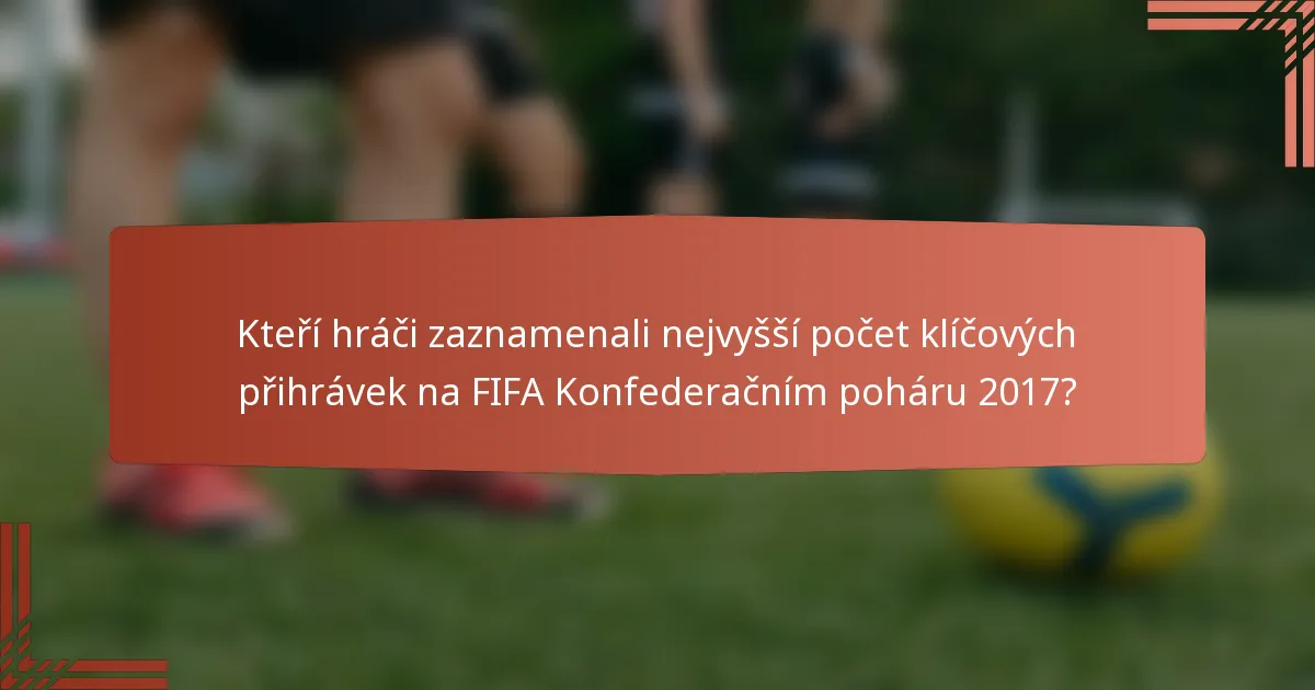 Kteří hráči zaznamenali nejvyšší počet klíčových přihrávek na FIFA Konfederačním poháru 2017?